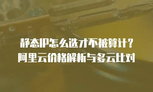 静态IP怎么选才不被算计？阿里云价格解析与多云比对