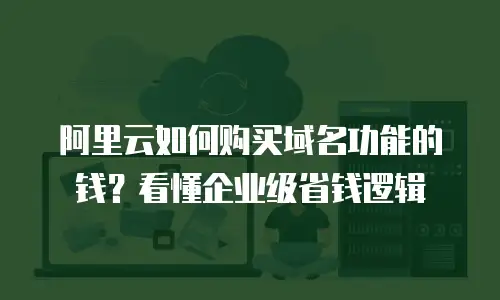 阿里云如何购买域名功能的钱？看懂企业级省钱逻辑