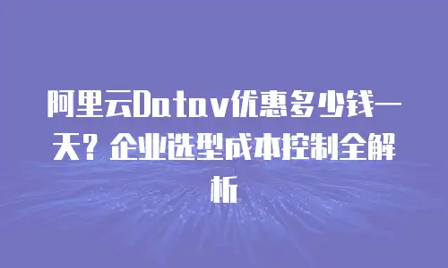阿里云Datav优惠多少钱一天？企业选型成本控制全解析