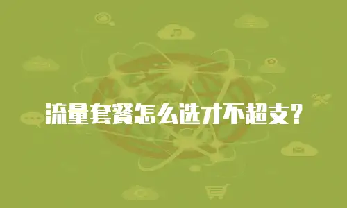 流量套餐怎么选才不超支？