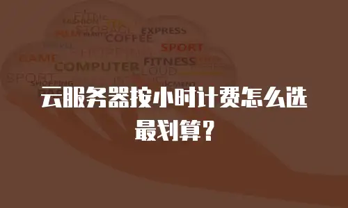 云服务器按小时计费怎么选最划算？