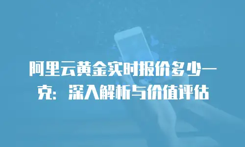 阿里云黄金实时报价多少一克：深入解析与价值评估