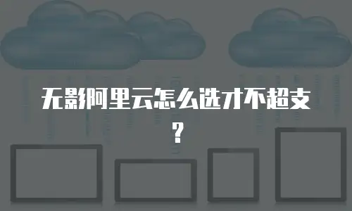 无影阿里云怎么选才不超支？