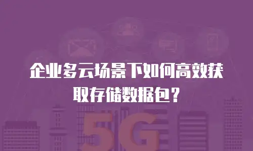 企业多云场景下如何高效获取存储数据包？
