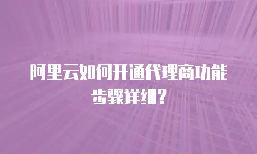 阿里云如何开通代理商功能步骤详细？