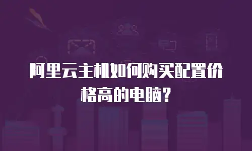 阿里云主机如何购买配置价格高的电脑？