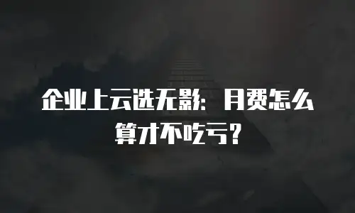 企业上云选无影：月费怎么算才不吃亏？