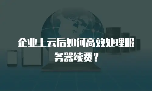 企业上云后如何高效处理服务器续费？