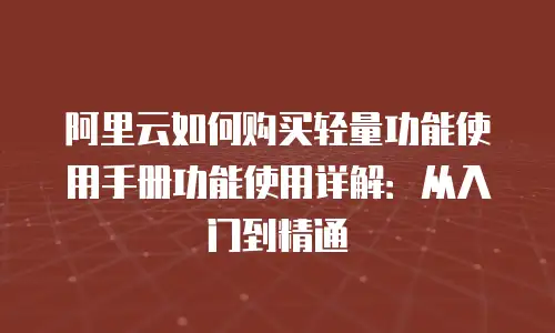 阿里云如何购买轻量功能使用手册功能使用详解：从入门到精通