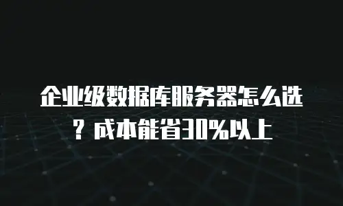 企业级数据库服务器怎么选？成本能省30%以上