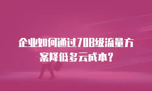 企业如何通过70B级流量方案降低多云成本？