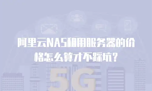 阿里云NAS租用服务器的价格怎么算才不踩坑？