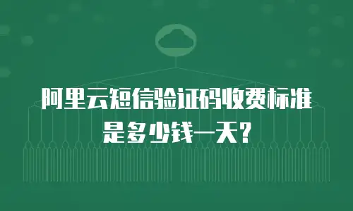阿里云短信验证码收费标准是多少钱一天？