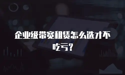 企业级带宽租赁怎么选才不吃亏？