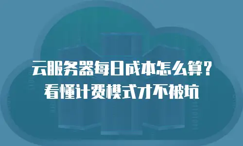 云服务器每日成本怎么算？看懂计费模式才不被坑