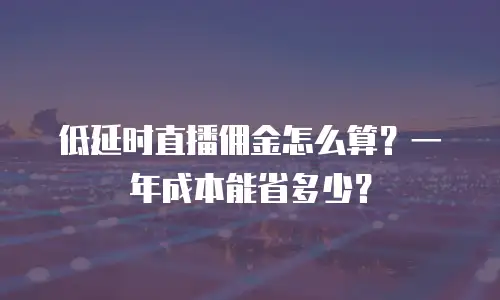 低延时直播佣金怎么算？一年成本能省多少？
