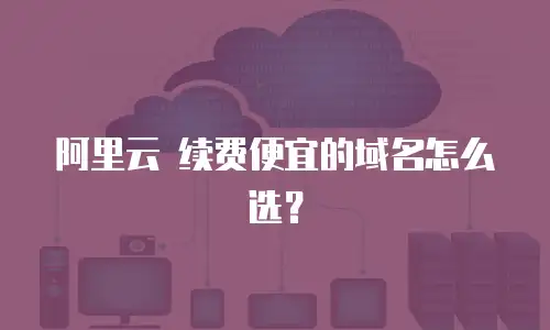阿里云 续费便宜的域名怎么选？