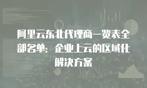 阿里云东北代理商一览表全部名单：企业上云的区域化解决方案