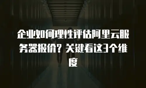 企业如何理性评估阿里云服务器报价？关键看这3个维度