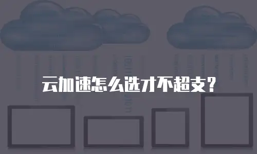 云加速怎么选才不超支？