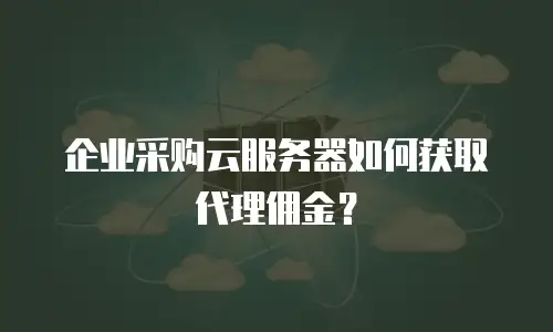 企业采购云服务器如何获取代理佣金？