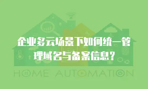 企业多云场景下如何统一管理域名与备案信息？