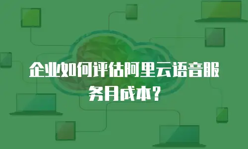 企业如何评估阿里云语音服务月成本？