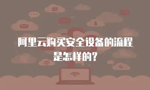 阿里云购买安全设备的流程是怎样的？