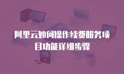 阿里云如何操作续费服务项目功能详细步骤