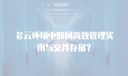 多云环境中如何高效管理实例与文件存储？
