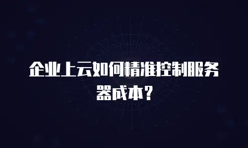企业上云如何精准控制服务器成本？