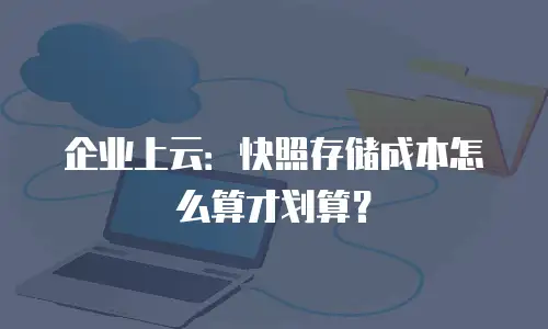 企业上云：快照存储成本怎么算才划算？