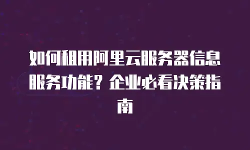 如何租用阿里云服务器信息服务功能？企业必看决策指南