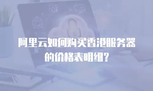 阿里云如何购买香港服务器的价格表明细？