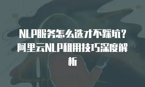NLP服务怎么选才不踩坑？阿里云NLP租用技巧深度解析