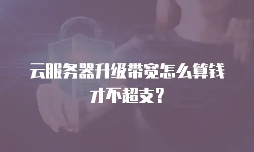 云服务器升级带宽怎么算钱才不超支？