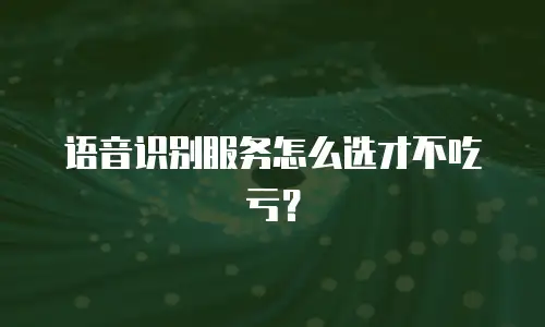 语音识别服务怎么选才不吃亏？