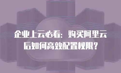 企业上云必看：购买阿里云后如何高效配置权限？
