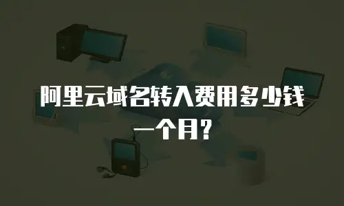 阿里云域名转入费用多少钱一个月？