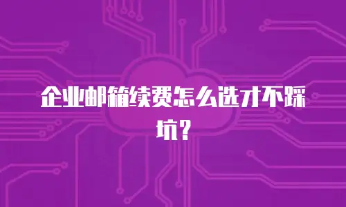 企业邮箱续费怎么选才不踩坑？
