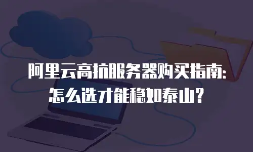 阿里云高抗服务器购买指南：怎么选才能稳如泰山？