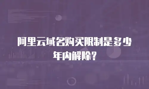 阿里云域名购买限制是多少年内解除？
