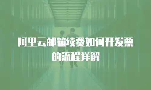 阿里云邮箱续费如何开发票的流程详解