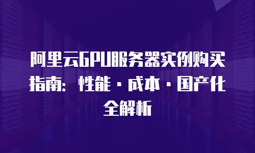 阿里云GPU服务器实例购买指南：性能&middot;成本&middot;国产化全解析