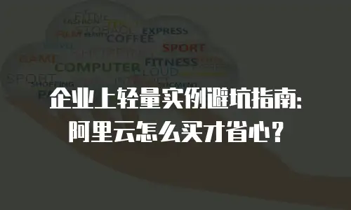 企业上轻量实例避坑指南：阿里云怎么买才省心？