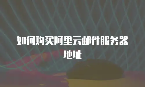 如何购买阿里云邮件服务器地址