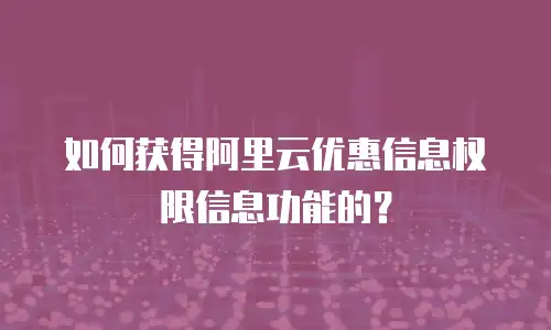 如何获得阿里云优惠信息权限信息功能的？