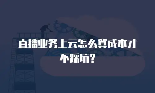 直播业务上云怎么算成本才不踩坑？
