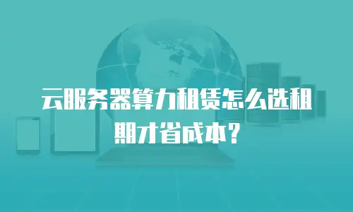 云服务器算力租赁怎么选租期才省成本？