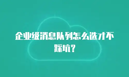 企业级消息队列怎么选才不踩坑？
